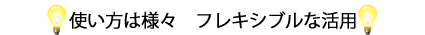 使い方は様々フレキシブルな活用